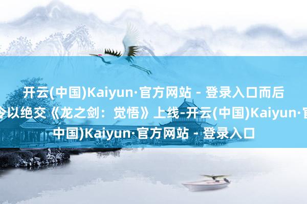 开云(中国)Kaiyun·官方网站 - 登录入口而后网禅苦求了临时禁令以绝交《龙之剑：觉悟》上线-开云(中国)Kaiyun·官方网站 - 登录入口
