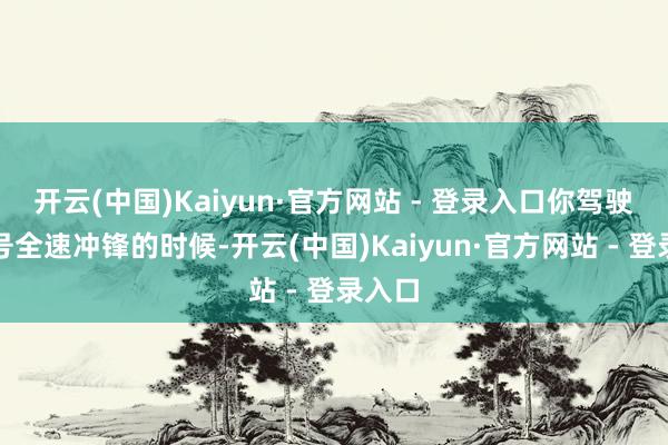 开云(中国)Kaiyun·官方网站 - 登录入口你驾驶疣猪号全速冲锋的时候-开云(中国)Kaiyun·官方网站 - 登录入口