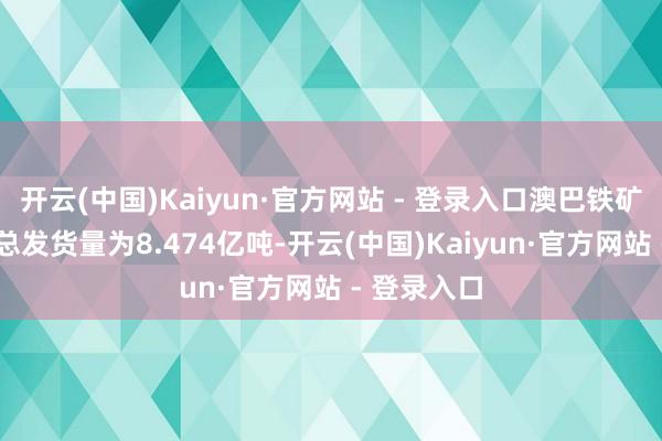 开云(中国)Kaiyun·官方网站 - 登录入口澳巴铁矿19港累计总发货量为8.474亿吨-开云(中国)Kaiyun·官方网站 - 登录入口