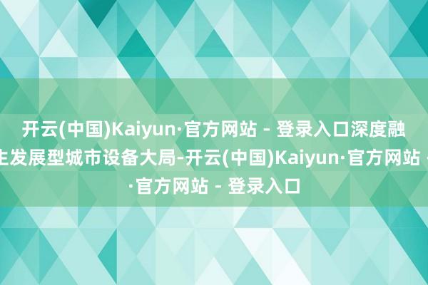 开云(中国)Kaiyun·官方网站 - 登录入口深度融入海峡后生发展型城市设备大局-开云(中国)Kaiyun·官方网站 - 登录入口