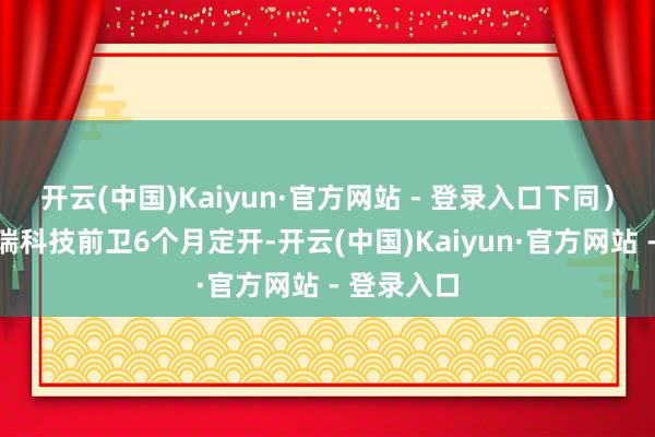 开云(中国)Kaiyun·官方网站 - 登录入口下同）为长安鑫瑞科技前卫6个月定开-开云(中国)Kaiyun·官方网站 - 登录入口