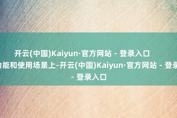 开云(中国)Kaiyun·官方网站 - 登录入口        在功能和使用场景上-开云(中国)Kaiyun·官方网站 - 登录入口