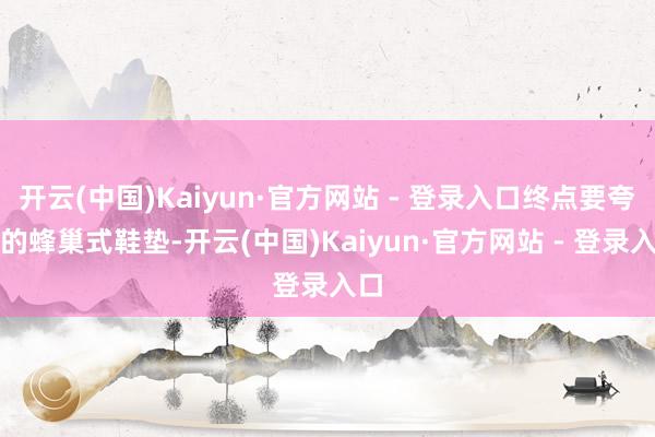开云(中国)Kaiyun·官方网站 - 登录入口终点要夸它的蜂巢式鞋垫-开云(中国)Kaiyun·官方网站 - 登录入口