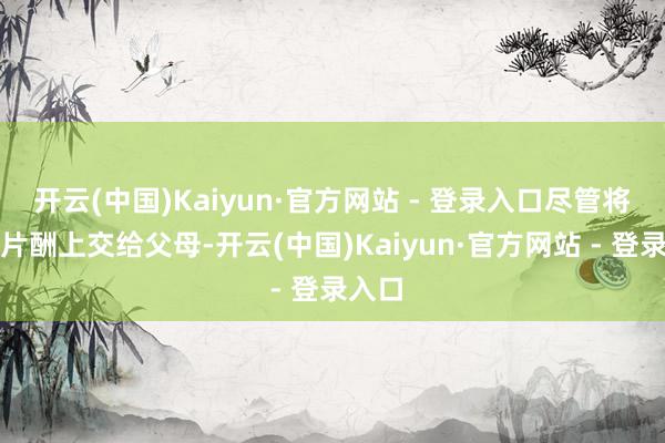 开云(中国)Kaiyun·官方网站 - 登录入口尽管将通盘片酬上交给父母-开云(中国)Kaiyun·官方网站 - 登录入口