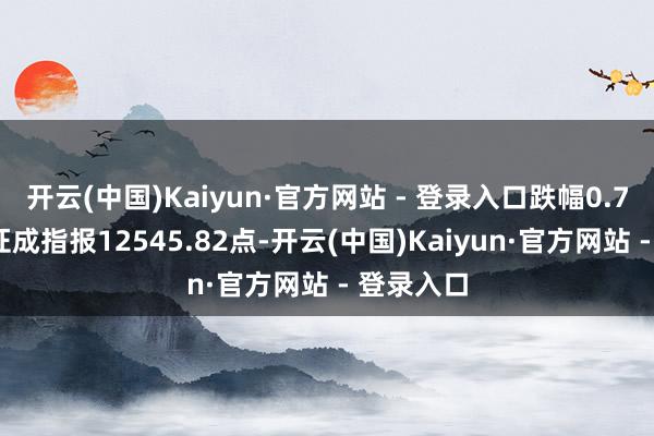 开云(中国)Kaiyun·官方网站 - 登录入口跌幅0.79%；深证成指报12545.82点-开云(中国)Kaiyun·官方网站 - 登录入口