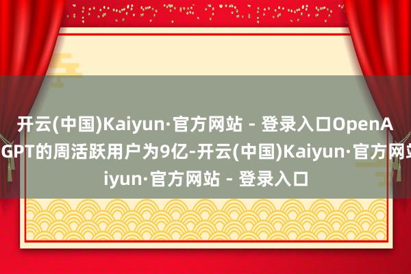 开云(中国)Kaiyun·官方网站 - 登录入口OpenAI曾公布ChatGPT的周活跃用户为9亿-开云(中国)Kaiyun·官方网站 - 登录入口