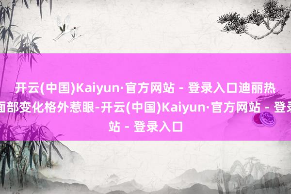 开云(中国)Kaiyun·官方网站 - 登录入口迪丽热巴的面部变化格外惹眼-开云(中国)Kaiyun·官方网站 - 登录入口