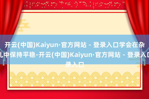 开云(中国)Kaiyun·官方网站 - 登录入口学会在杂乱中保持平稳-开云(中国)Kaiyun·官方网站 - 登录入口