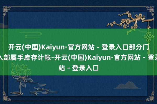 开云(中国)Kaiyun·官方网站 - 登录入口部分门店已入部属手库存计帐-开云(中国)Kaiyun·官方网站 - 登录入口