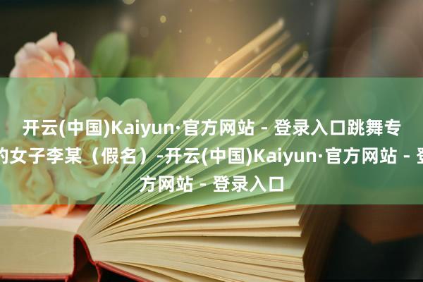 开云(中国)Kaiyun·官方网站 - 登录入口跳舞专科诞生的女子李某（假名）-开云(中国)Kaiyun·官方网站 - 登录入口