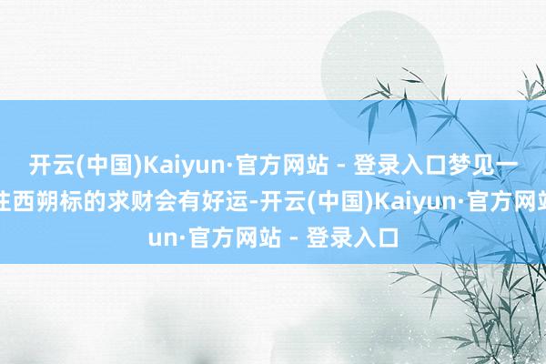 开云(中国)Kaiyun·官方网站 - 登录入口梦见一字眉意味着往西朔标的求财会有好运-开云(中国)Kaiyun·官方网站 - 登录入口