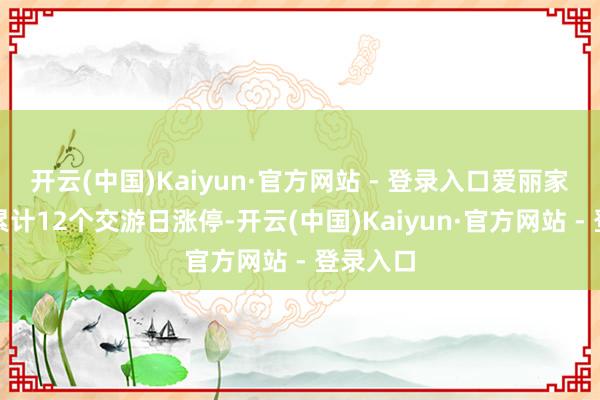 开云(中国)Kaiyun·官方网站 - 登录入口爱丽家居股票累计12个交游日涨停-开云(中国)Kaiyun·官方网站 - 登录入口