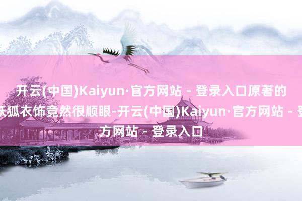 开云(中国)Kaiyun·官方网站 - 登录入口原著的金发、妖狐衣饰竟然很顺眼-开云(中国)Kaiyun·官方网站 - 登录入口