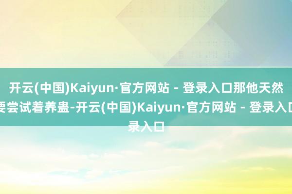 开云(中国)Kaiyun·官方网站 - 登录入口那他天然要尝试着养蛊-开云(中国)Kaiyun·官方网站 - 登录入口