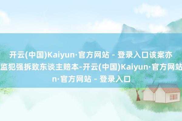 开云(中国)Kaiyun·官方网站 - 登录入口该案亦然世界首例监犯强拆致东谈主赔本-开云(中国)Kaiyun·官方网站 - 登录入口