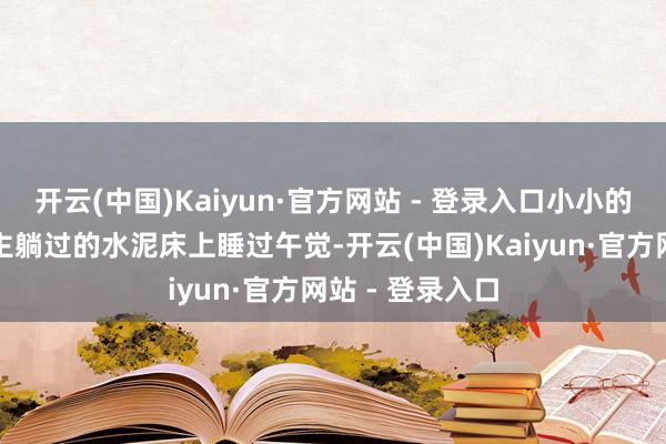 开云(中国)Kaiyun·官方网站 - 登录入口小小的余华在死东谈主躺过的水泥床上睡过午觉-开云(中国)Kaiyun·官方网站 - 登录入口