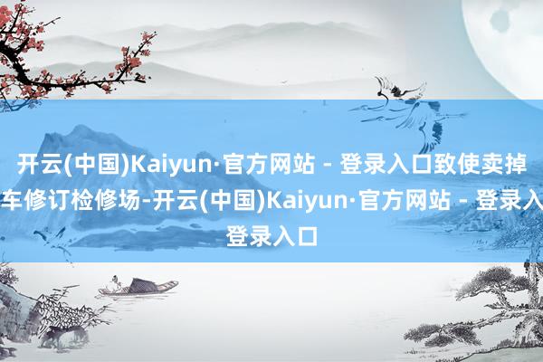 开云(中国)Kaiyun·官方网站 - 登录入口致使卖掉新车修订检修场-开云(中国)Kaiyun·官方网站 - 登录入口